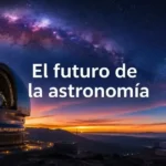 El futuro de la astronomía y los nuevos telescopios